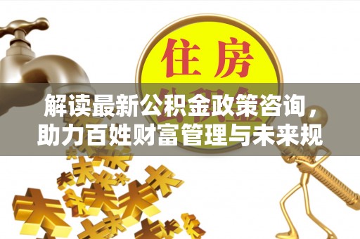 通渭解读最新公积金政策咨询，助力百姓财富管理与未来规划