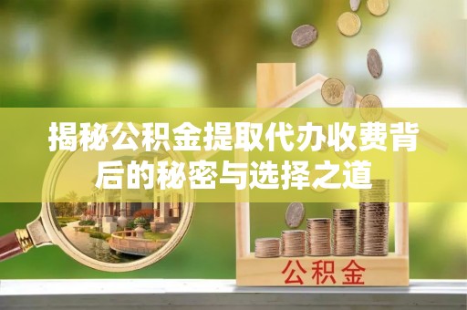 通渭揭秘公积金提取代办收费背后的秘密与选择之道