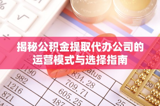 通渭揭秘公积金提取代办公司的运营模式与选择指南