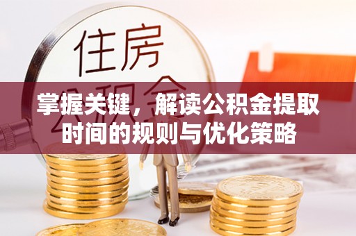 通渭掌握关键，解读公积金提取时间的规则与优化策略