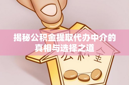 通渭揭秘公积金提取代办中介的真相与选择之道