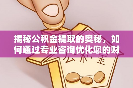 通渭揭秘公积金提取的奥秘，如何通过专业咨询优化您的财务规划