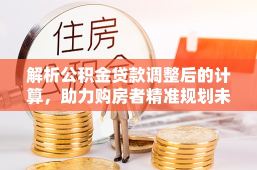 通渭解析公积金贷款调整后的计算，助力购房者精准规划未来