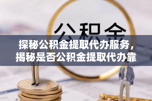 通渭探秘公积金提取代办服务，揭秘是否公积金提取代办靠谱吗？