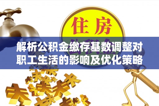 通渭解析公积金缴存基数调整对职工生活的影响及优化策略