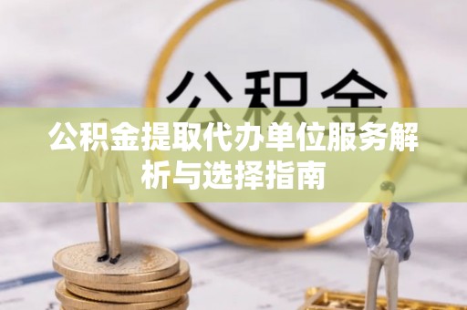 通渭公积金提取代办单位服务解析与选择指南