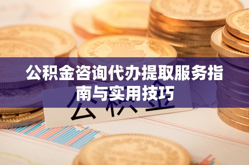 通渭公积金咨询代办提取服务指南与实用技巧