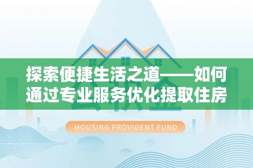 通渭探索便捷生活之道——如何通过专业服务优化提取住房公积金代办体验