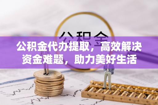 通渭公积金代办提取，高效解决资金难题，助力美好生活