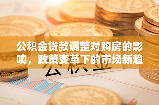 通渭公积金贷款调整对购房的影响，政策变革下的市场新趋势