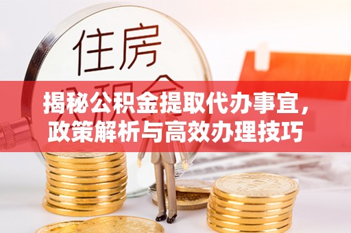通渭揭秘公积金提取代办事宜，政策解析与高效办理技巧
