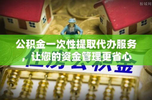 通渭公积金一次性提取代办服务，让您的资金管理更省心