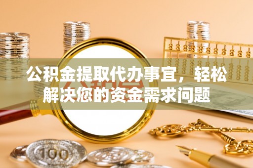 通渭公积金提取代办事宜，轻松解决您的资金需求问题
