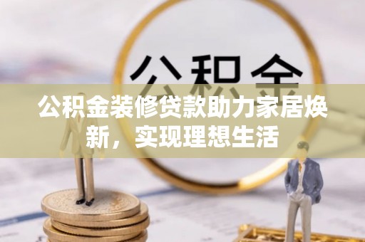 通渭公积金装修贷款助力家居焕新，实现理想生活