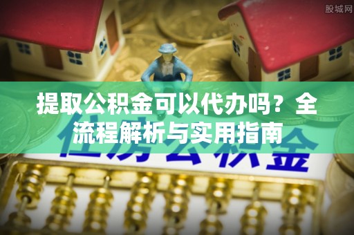 通渭提取公积金可以代办吗？全流程解析与实用指南