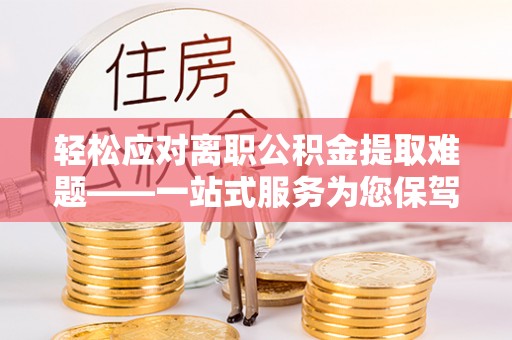 通渭轻松应对离职公积金提取难题——一站式服务为您保驾护航