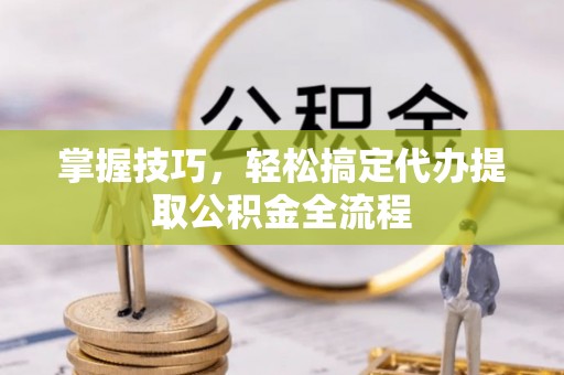 通渭掌握技巧，轻松搞定代办提取公积金全流程