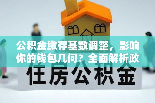 通渭公积金缴存基数调整，影响你的钱包几何？全面解析政策与实际收益