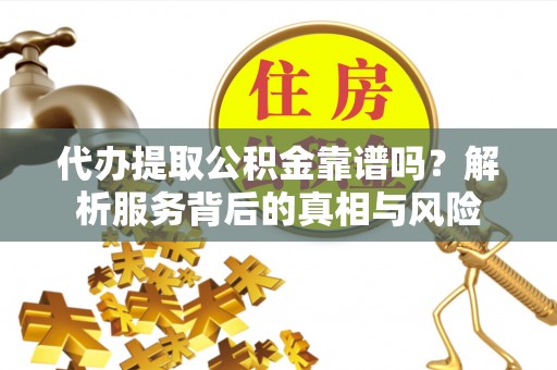 通渭代办提取公积金靠谱吗？解析服务背后的真相与风险