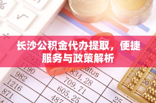 通渭长沙公积金代办提取，便捷服务与政策解析
