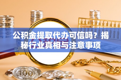 通渭公积金提取代办可信吗？揭秘行业真相与注意事项