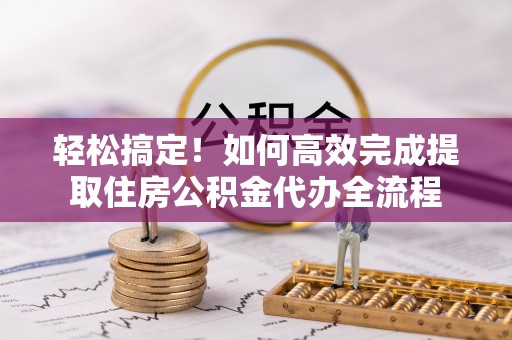 通渭轻松搞定！如何高效完成提取住房公积金代办全流程