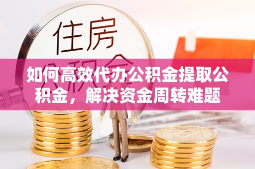 通渭如何高效代办公积金提取公积金，解决资金周转难题