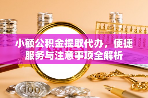 通渭小额公积金提取代办，便捷服务与注意事项全解析