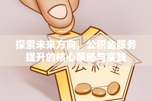 通渭探索未来方向，公积金服务提升的核心策略与实践