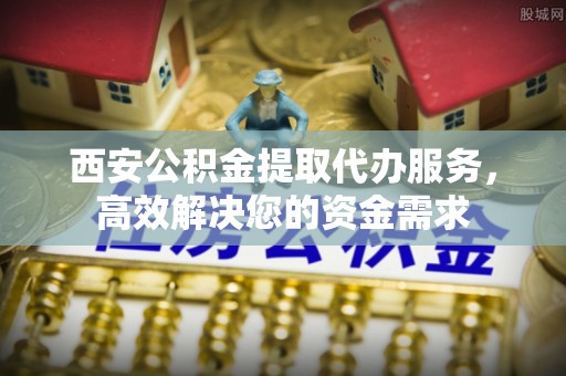 通渭西安公积金提取代办服务，高效解决您的资金需求