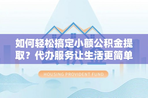 通渭如何轻松搞定小额公积金提取？代办服务让生活更简单