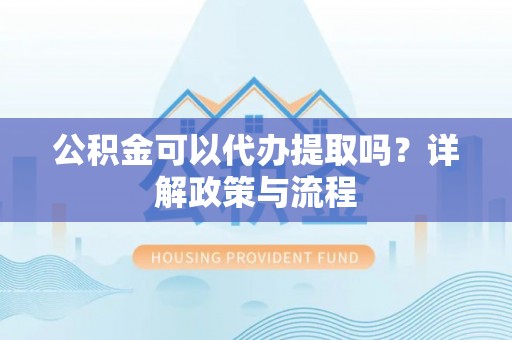 通渭公积金可以代办提取吗？详解政策与流程