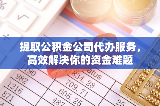 通渭提取公积金公司代办服务，高效解决你的资金难题