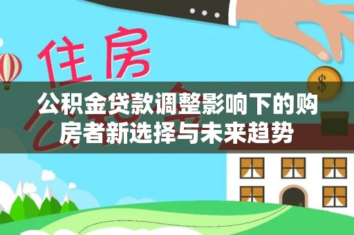 通渭公积金贷款调整影响下的购房者新选择与未来趋势