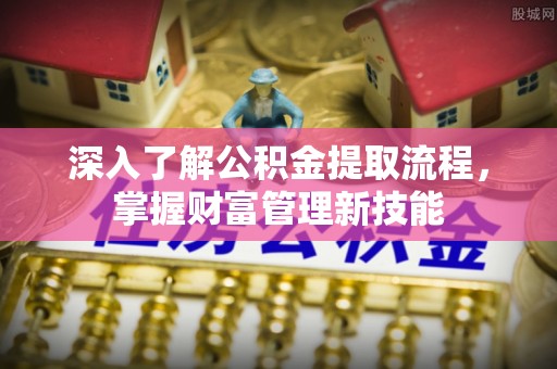 通渭深入了解公积金提取流程，掌握财富管理新技能