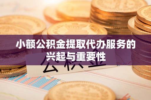 通渭小额公积金提取代办服务的兴起与重要性