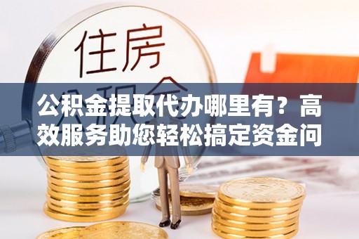 通渭公积金提取代办哪里有？高效服务助您轻松搞定资金问题