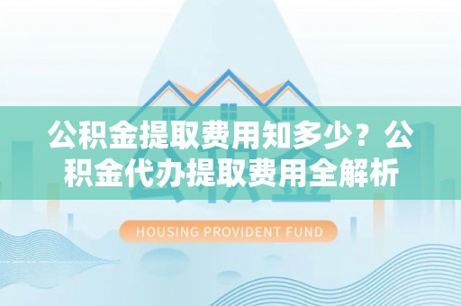 通渭公积金提取费用知多少？公积金代办提取费用全解析