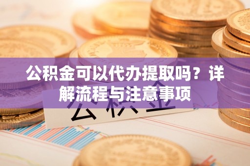 通渭公积金可以代办提取吗？详解流程与注意事项