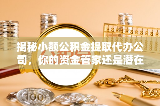 通渭揭秘小额公积金提取代办公司，你的资金管家还是潜在风险？
