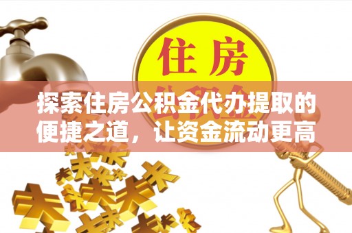 通渭探索住房公积金代办提取的便捷之道，让资金流动更高效