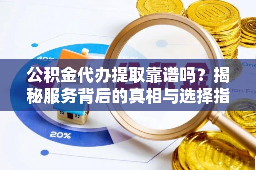 通渭公积金代办提取靠谱吗？揭秘服务背后的真相与选择指南