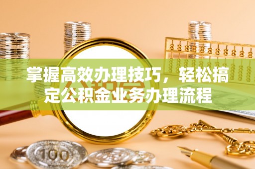 通渭掌握高效办理技巧，轻松搞定公积金业务办理流程