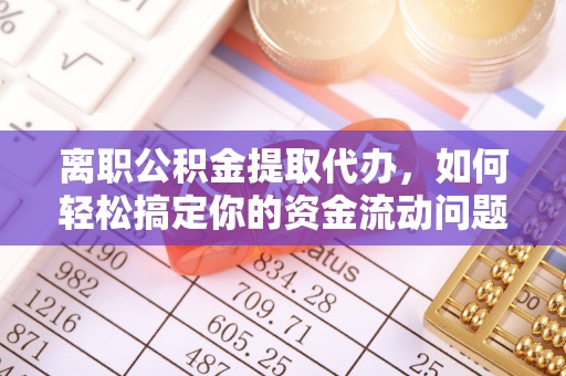 通渭离职公积金提取代办，如何轻松搞定你的资金流动问题