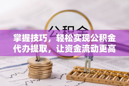 通渭掌握技巧，轻松实现公积金代办提取，让资金流动更高效