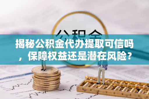 通渭揭秘公积金代办提取可信吗，保障权益还是潜在风险？