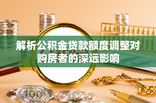 通渭解析公积金贷款额度调整对购房者的深远影响