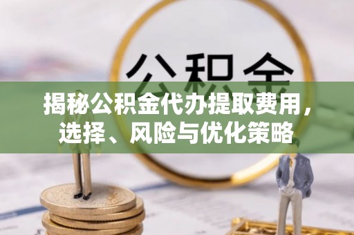 通渭揭秘公积金代办提取费用，选择、风险与优化策略