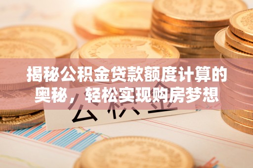 通渭揭秘公积金贷款额度计算的奥秘，轻松实现购房梦想
