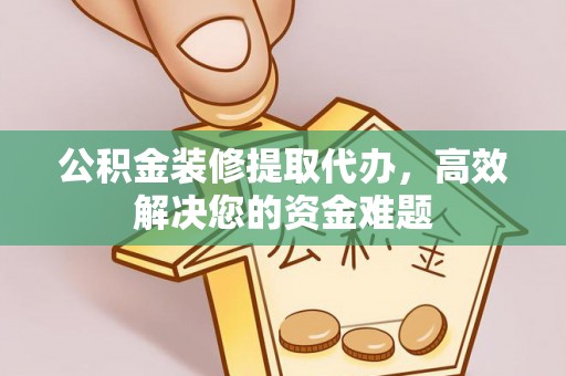 通渭公积金装修提取代办，高效解决您的资金难题